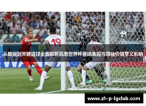 从数据到关键进球全面解析凯恩世界杯赛场表现与领袖价值意义影响 从数据到关键进球全面解析凯恩世界杯赛场表现与领袖价值意义影响