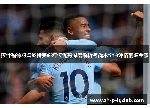 拉什福德对阵多特英超对位优势深度解析与战术价值评估前瞻全景 拉什福德对阵多特英超对位优势深度解析与战术价值评估前瞻全景