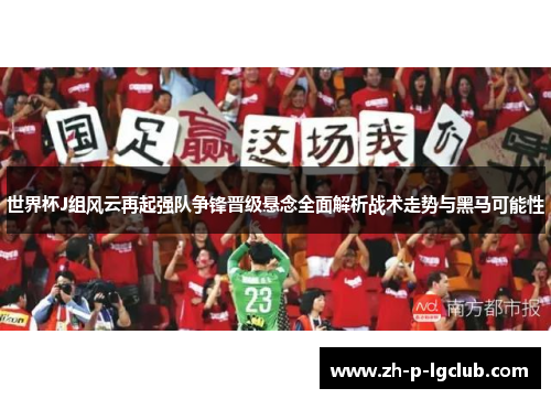 世界杯J组风云再起强队争锋晋级悬念全面解析战术走势与黑马可能性