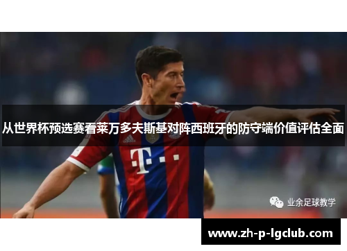 从世界杯预选赛看莱万多夫斯基对阵西班牙的防守端价值评估全面 从世界杯预选赛看莱万多夫斯基对阵西班牙的防守端价值评估全面