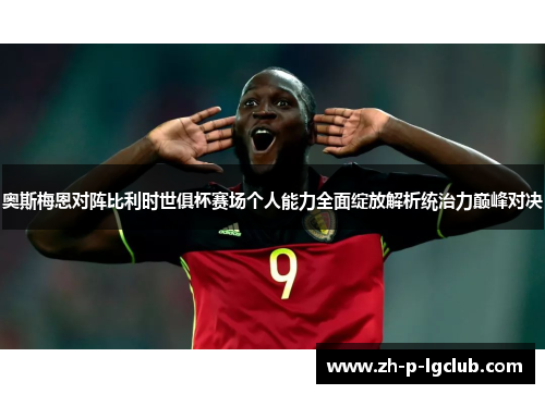 奥斯梅恩对阵比利时世俱杯赛场个人能力全面绽放解析统治力巅峰对决 奥斯梅恩对阵比利时世俱杯赛场个人能力全面绽放解析统治力巅峰对决