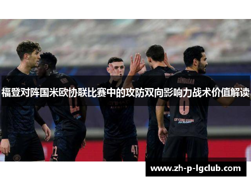 福登对阵国米欧协联比赛中的攻防双向影响力战术价值解读