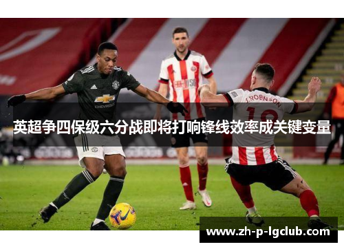 英超争四保级六分战即将打响锋线效率成关键变量 英超争四保级六分战即将打响锋线效率成关键变量