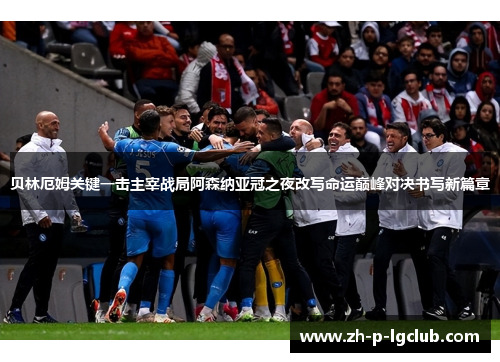 贝林厄姆关键一击主宰战局阿森纳亚冠之夜改写命运巅峰对决书写新篇章