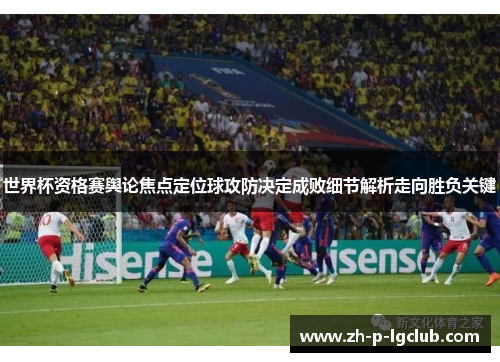 世界杯资格赛舆论焦点定位球攻防决定成败细节解析走向胜负关键 世界杯资格赛舆论焦点定位球攻防决定成败细节解析走向胜负关键