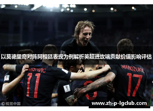 以莫德里奇对阵阿根廷表现为例解析英超进攻端贡献价值影响评估 以莫德里奇对阵阿根廷表现为例解析英超进攻端贡献价值影响评估