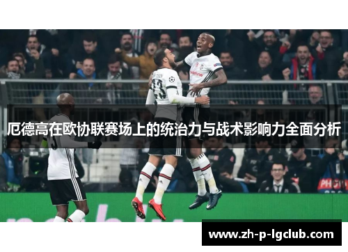 厄德高在欧协联赛场上的统治力与战术影响力全面分析 厄德高在欧协联赛场上的统治力与战术影响力全面分析