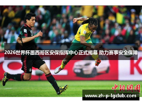 2026世界杯墨西哥区安保指挥中心正式揭幕 助力赛事安全保障