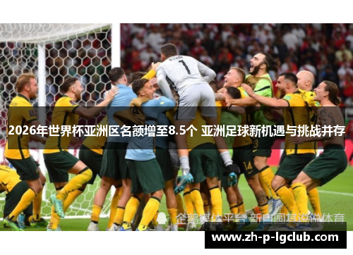 2026年世界杯亚洲区名额增至8.5个 亚洲足球新机遇与挑战并存 2026年世界杯亚洲区名额增至8.5个 亚洲足球新机遇与挑战并存