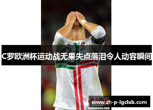C罗欧洲杯运动战无果失点落泪令人动容瞬间