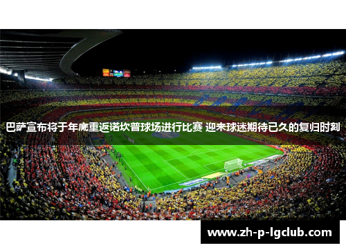 巴萨宣布将于年底重返诺坎普球场进行比赛 迎来球迷期待已久的复归时刻 巴萨宣布将于年底重返诺坎普球场进行比赛 迎来球迷期待已久的复归时刻