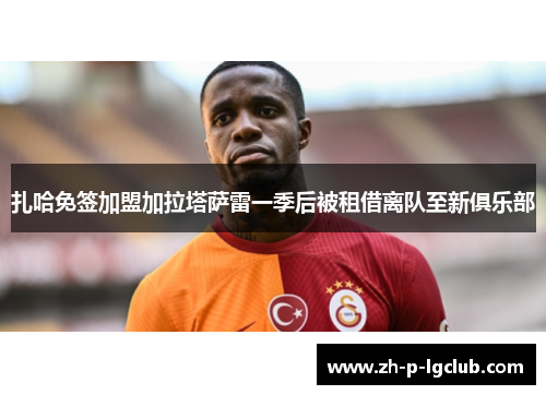 扎哈免签加盟加拉塔萨雷一季后被租借离队至新俱乐部 扎哈免签加盟加拉塔萨雷一季后被租借离队至新俱乐部