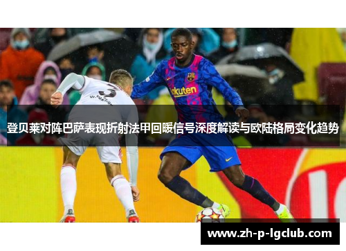 登贝莱对阵巴萨表现折射法甲回暖信号深度解读与欧陆格局变化趋势 登贝莱对阵巴萨表现折射法甲回暖信号深度解读与欧陆格局变化趋势