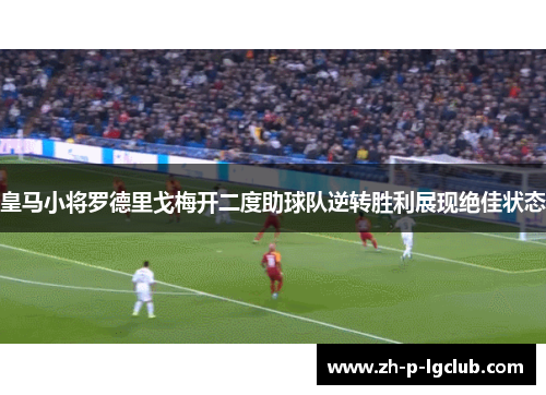 皇马小将罗德里戈梅开二度助球队逆转胜利展现绝佳状态