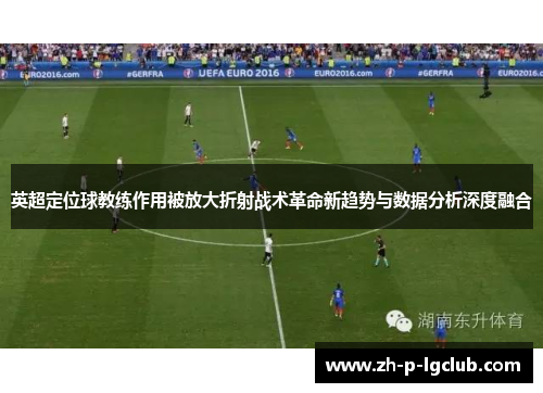 英超定位球教练作用被放大折射战术革命新趋势与数据分析深度融合 英超定位球教练作用被放大折射战术革命新趋势与数据分析深度融合