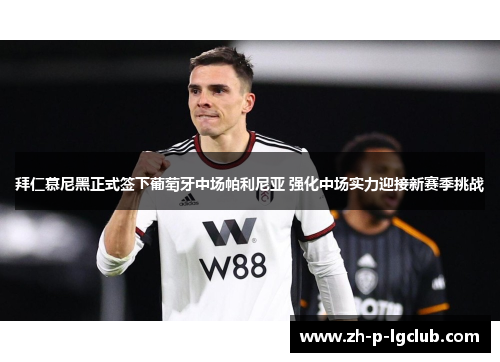 拜仁慕尼黑正式签下葡萄牙中场帕利尼亚 强化中场实力迎接新赛季挑战 拜仁慕尼黑正式签下葡萄牙中场帕利尼亚 强化中场实力迎接新赛季挑战