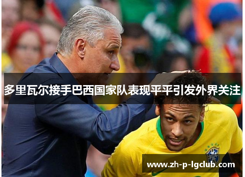 多里瓦尔接手巴西国家队表现平平引发外界关注 多里瓦尔接手巴西国家队表现平平引发外界关注