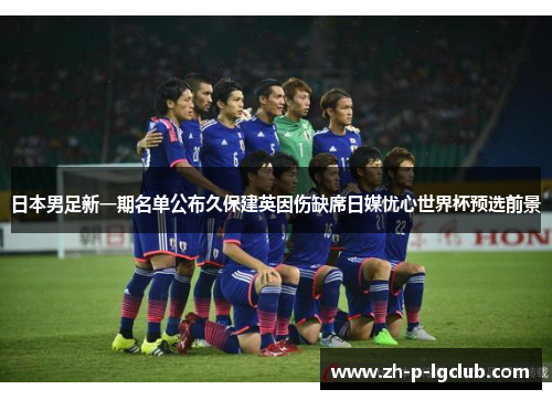 日本男足新一期名单公布久保建英因伤缺席日媒忧心世界杯预选前景 日本男足新一期名单公布久保建英因伤缺席日媒忧心世界杯预选前景