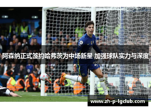 阿森纳正式签约哈弗茨为中场新星 加强球队实力与深度 阿森纳正式签约哈弗茨为中场新星 加强球队实力与深度