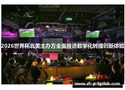 2026世界杯北美主办方全面推进数字化转播创新体验 2026世界杯北美主办方全面推进数字化转播创新体验