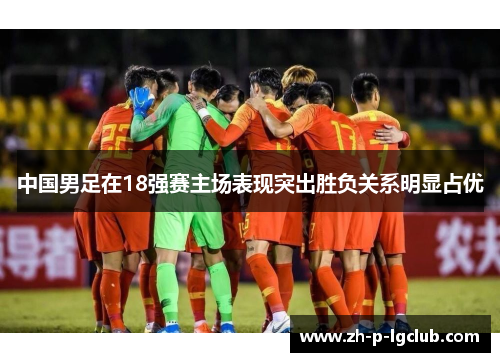 中国男足在18强赛主场表现突出胜负关系明显占优
