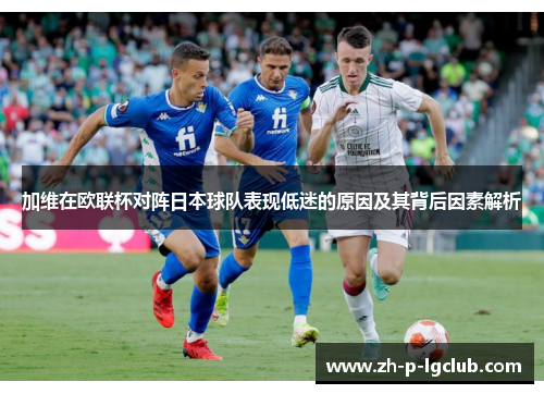 加维在欧联杯对阵日本球队表现低迷的原因及其背后因素解析 加维在欧联杯对阵日本球队表现低迷的原因及其背后因素解析