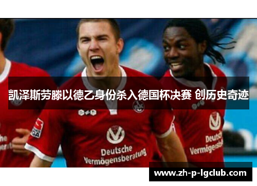 凯泽斯劳滕以德乙身份杀入德国杯决赛 创历史奇迹 凯泽斯劳滕以德乙身份杀入德国杯决赛 创历史奇迹