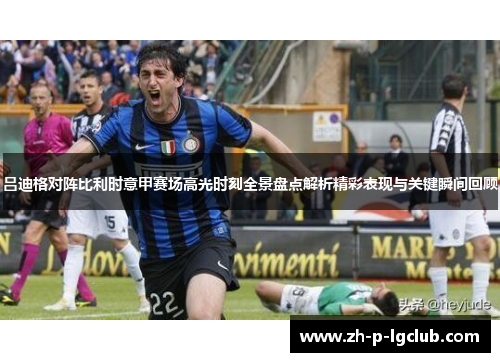 吕迪格对阵比利时意甲赛场高光时刻全景盘点解析精彩表现与关键瞬间回顾