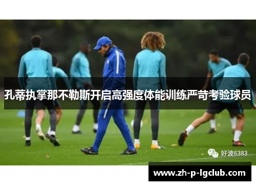 孔蒂执掌那不勒斯开启高强度体能训练严苛考验球员