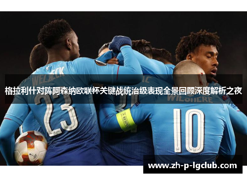 格拉利什对阵阿森纳欧联杯关键战统治级表现全景回顾深度解析之夜 格拉利什对阵阿森纳欧联杯关键战统治级表现全景回顾深度解析之夜