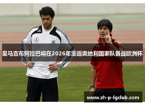 皇马宣布阿拉巴将在2026年重返奥地利国家队备战欧洲杯