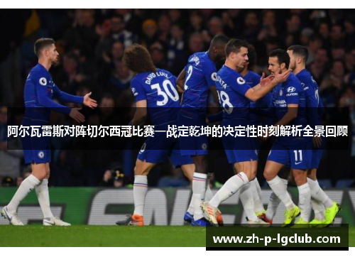阿尔瓦雷斯对阵切尔西冠比赛一战定乾坤的决定性时刻解析全景回顾 阿尔瓦雷斯对阵切尔西冠比赛一战定乾坤的决定性时刻解析全景回顾